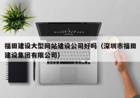 福田建设大型网站建设公司好吗（深圳市福田建设集团有限公司）
