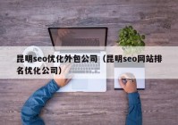 昆明seo优化外包公司（昆明seo网站排名优化公司）