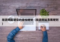 旅游网站建设的目标规划（旅游网站发展规划）
