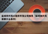 盐城市代驾小程序开发公司推荐（盐城做代驾需要什么条件）