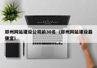 郑州网站建设公司前30名（郑州网站建设最便宜）