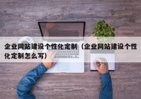企业网站建设个性化定制（企业网站建设个性化定制怎么写）