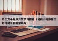 第三方小程序开发公司排名（目前小程序第三方搭建平台哪家最好）