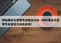 网站建设与管理专业就业方向（网站建设与管理专业就业方向及前景）