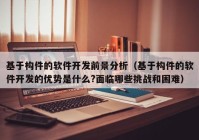 基于构件的软件开发前景分析（基于构件的软件开发的优势是什么?面临哪些挑战和困难）