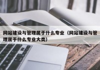 网站建设与管理属于什么专业（网站建设与管理属于什么专业大类）