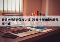 分销小程序开发多少钱（小程序分销商城开发哪个好）