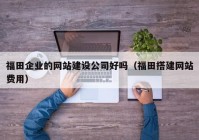 福田企业的网站建设公司好吗（福田搭建网站费用）