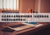 论述目前企业网站建设的趋势（论述目前企业网站建设的趋势和意义）