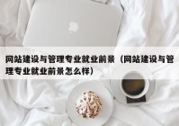 网站建设与管理专业就业前景（网站建设与管理专业就业前景怎么样）