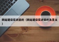 网站建设实训目的（网站建设实训目的及意义）