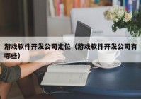 游戏软件开发公司定位（游戏软件开发公司有哪些）