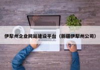 伊犁州企业网站建设平台（新疆伊犁州公司）