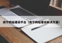 南宁网站建设平台（南宁网站建设解决方案）