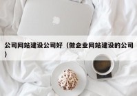 公司网站建设公司好（做企业网站建设的公司）
