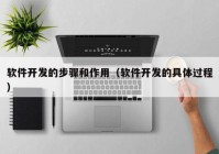 软件开发的步骤和作用（软件开发的具体过程）