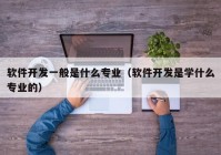 软件开发一般是什么专业（软件开发是学什么专业的）
