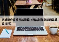 网站制作高端网站建设（网站制作高端网站建设流程）