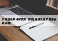 网站建设及维护费用（网站建设及维护费用由谁承担）