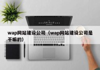 wap网站建设公司（wap网站建设公司是干嘛的）