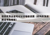 软件开发企业可以认证哪些资质（软件开发资质证书有哪些）