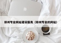 郑州专业网站建设服务（郑州专业的网站）