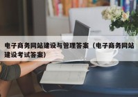 电子商务网站建设与管理答案（电子商务网站建设考试答案）