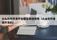 火山软件开发平台最佳教程视频（火山软件是谁开发的）