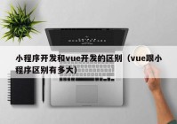 小程序开发和vue开发的区别（vue跟小程序区别有多大）