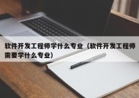 软件开发工程师学什么专业（软件开发工程师需要学什么专业）