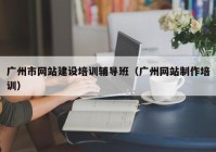 广州市网站建设培训辅导班（广州网站制作培训）