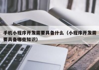 手机小程序开发需要具备什么（小程序开发需要具备哪些知识）