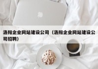 洛阳企业网站建设公司（洛阳企业网站建设公司招聘）