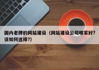 国内老牌的网站建设（网站建设公司哪家好?该如何选择?）