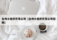台州小程序开发公司（台州小程序开发公司招聘）