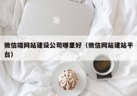 微信端网站建设公司哪里好（微信网站建站平台）