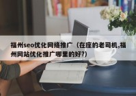 福州seo优化网络推广（在座的老司机,福州网站优化推广哪里的好?）