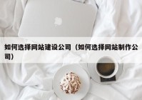 如何选择网站建设公司（如何选择网站制作公司）