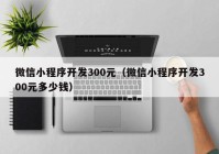 微信小程序开发300元（微信小程序开发300元多少钱）