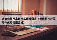 通信软件开发用什么编程语言（通信软件开发用什么编程语言好）
