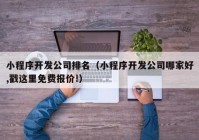 小程序开发公司排名（小程序开发公司哪家好,戳这里免费报价!）