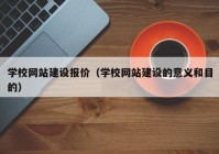 学校网站建设报价（学校网站建设的意义和目的）