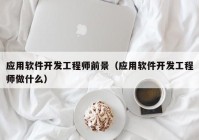 应用软件开发工程师前景（应用软件开发工程师做什么）