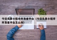 今日头条小程序开发者平台（今日头条小程序开发者平台怎么样）
