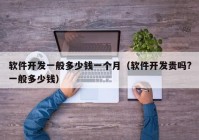 软件开发一般多少钱一个月（软件开发贵吗?一般多少钱）