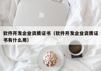 软件开发企业资质证书（软件开发企业资质证书有什么用）