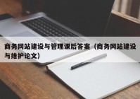 商务网站建设与管理课后答案（商务网站建设与维护论文）