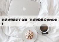 网站建设最好的公司（网站建设比较好的公司）