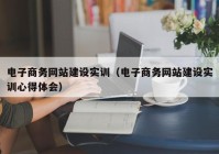 电子商务网站建设实训（电子商务网站建设实训心得体会）